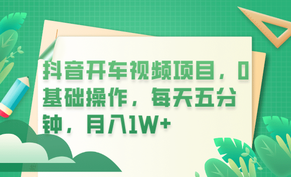 抖音开车视频项目，0基础操作，每天五分钟，月入1W-阿戒项目库