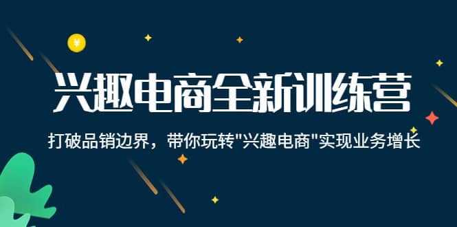 兴趣电商全新训练营：打破品销边界，带你玩转“兴趣电商“实现业务增长-阿戒项目库