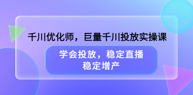 千川优化师，巨量千川投放实操课，学会投放，稳定直播，稳定增产-阿戒项目库