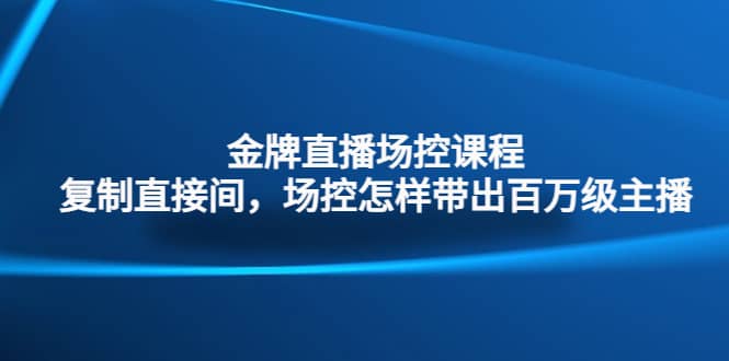 金牌直播场控课程：复制直接间，场控如何带出百万级主播-阿戒项目库