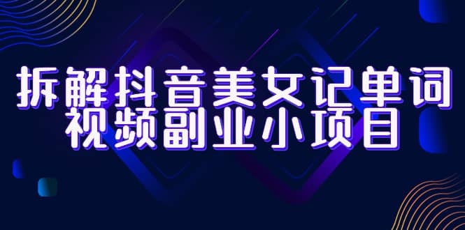 拆解抖音美女记单词视频副业小项目，一条龙玩法大解析（教程 素材）-阿戒项目库