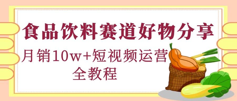 食品饮料赛道好物分享，短视频运营全教程-阿戒项目库