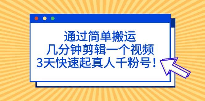 通过简单搬运，几分钟剪辑一个视频，3天快速起真人千粉号-阿戒项目库