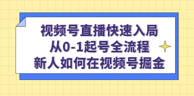 视频号直播快速入局：从0-1起号全流程，新人如何在视频号掘金-阿戒项目库