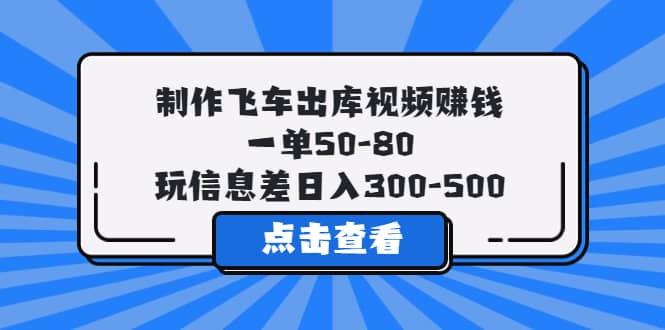 制作飞车出库视频赚钱，一单50-80，玩信息差日入300-500-阿戒项目库