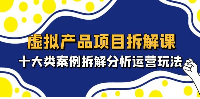 虚拟产品项目拆解课，十大类案例拆解分析运营玩法（11节课）-阿戒项目库