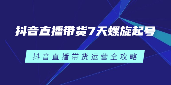 抖音直播带货7天螺旋起号，抖音直播带货运营全攻略-阿戒项目库