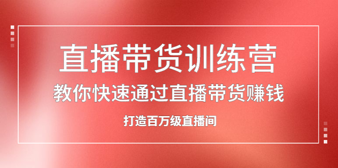 直播带货训练营，教你快速通过直播带货赚钱，打造百万级直播间-阿戒项目库