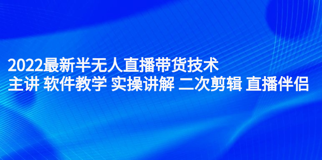 2022最新半无人直播带货技术：主讲 软件教学 实操讲解 二次剪辑 直播伴侣-阿戒项目库