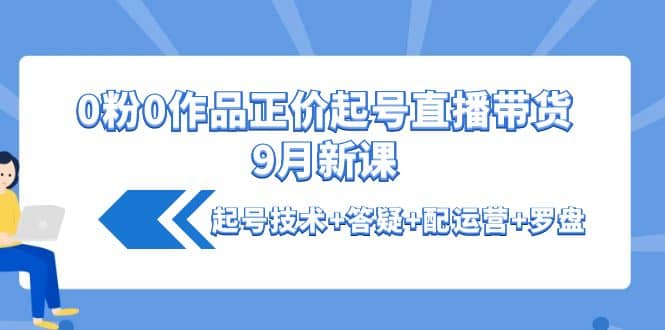 0粉0作品正价起号直播带货9月新课：起号技术 答疑 配运营 罗盘-阿戒项目库