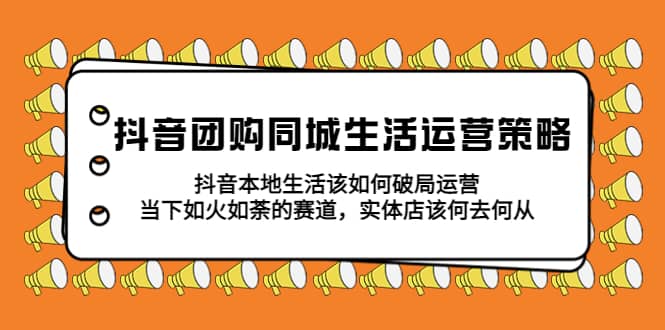 抖音团购同城生活运营策略，抖音本地生活该如何破局，实体店该何去何从-阿戒项目库