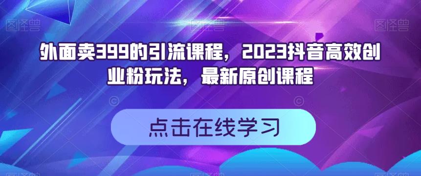 外面卖399的引流课程，2023抖音高效创业粉玩法，最新原创课程-阿戒项目库