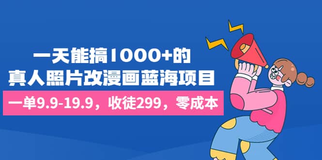 一天能搞1000 的，真人照片改漫画蓝海项目，一单9.9-19.9，收徒299，零成本-阿戒项目库