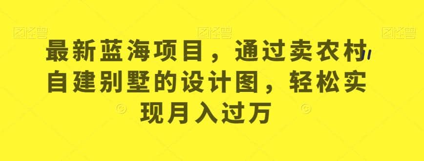 最新蓝海项目，通过卖农村自建别墅的设计图，轻松实现月入过万【揭秘】-阿戒项目库