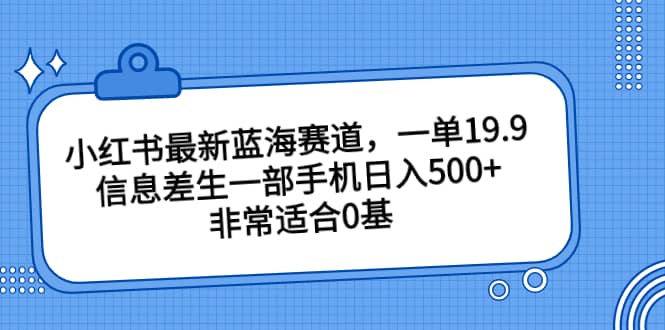 小红书最新蓝海赛道，一单19.9，信息差生一部手机日入500 ，非常适合0基础小白-阿戒项目库