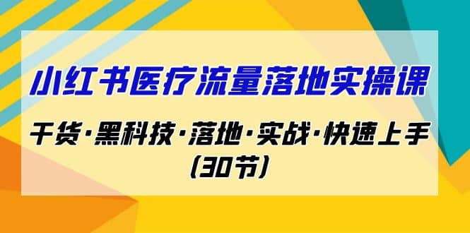 小红书·医疗流量落地实操课，干货·黑科技·落地·实战·快速上手（30节）-阿戒项目库