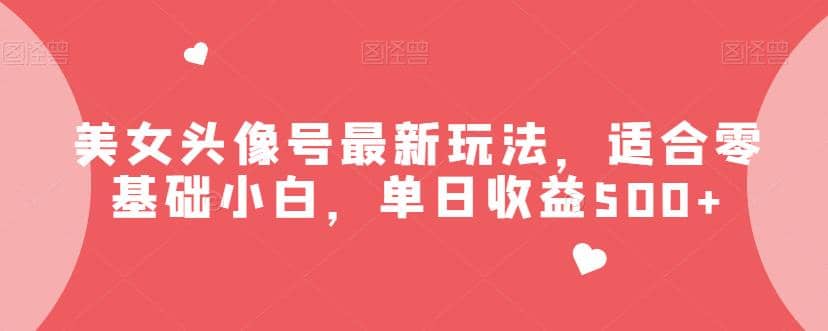 美女头像号最新玩法，适合零基础小白，单日收益500 【揭秘】-阿戒项目库