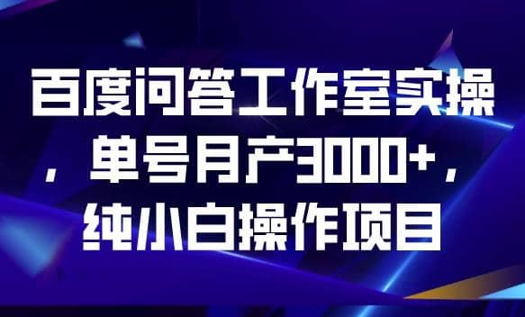 百度问答工作室实操，单号月产3000 ，纯小白操作项目【揭秘】-阿戒项目库