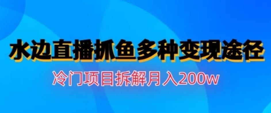 水边直播抓鱼，多种变现途径冷门项目，月入200w拆解【揭秘】-阿戒项目库