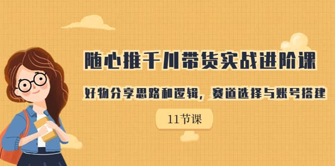 随心推千川带货实战进阶课，好物分享思路和逻辑，赛道选择与账号搭建-阿戒项目库