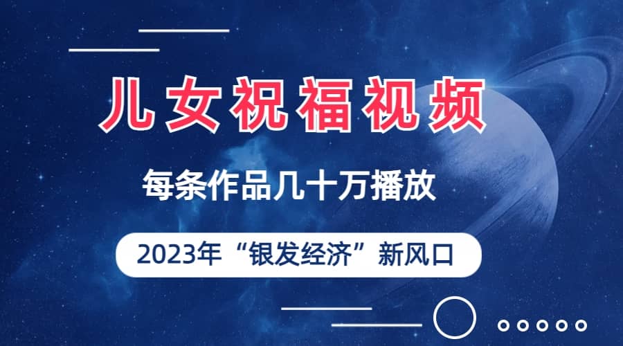 儿女祝福视频彻底爆火，一条作品几十万播放，2023年一定要抓住的新风口-阿戒项目库