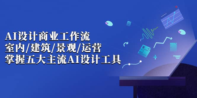 AI设计商业·工作流，室内·建筑·景观·运营，掌握五大主流AI设计工具-阿戒项目库