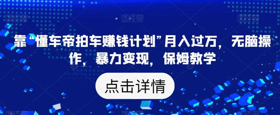 靠“懂车帝拍车赚钱计划”月入过万，无脑操作，暴力变现，保姆教学【揭秘】-阿戒项目库