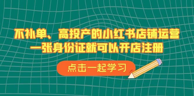 不补单、高投产的小红书店铺运营，一张身份证就可以开店注册（33节课）-阿戒项目库