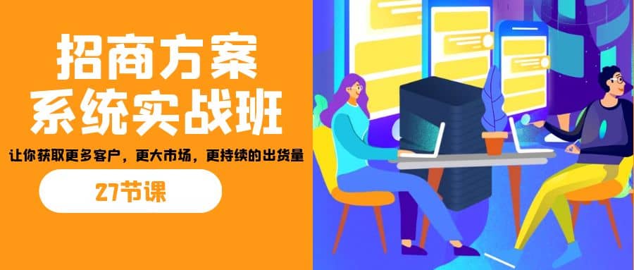 招商·方案系统实战班：让你获取更多客户，更大市场，更持续的出货量(27节)-阿戒项目库