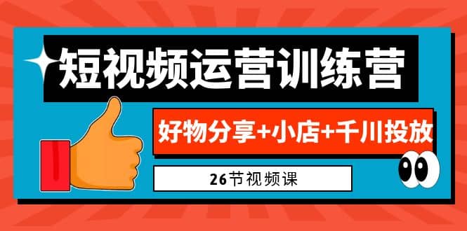 0基础短视频运营训练营：好物分享 小店 千川投放（26节视频课）-阿戒项目库