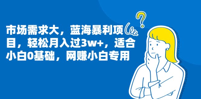 市场需求大，蓝海暴利项目，轻松月入过3w ，适合小白0基础，网赚小白专用-阿戒项目库