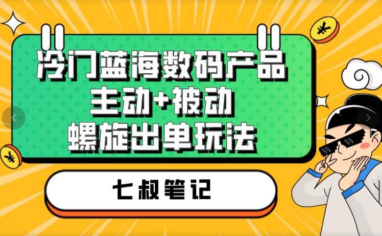 七叔冷门蓝海数码产品，主动 被动螺旋出单玩法，每天百分百出单-阿戒项目库