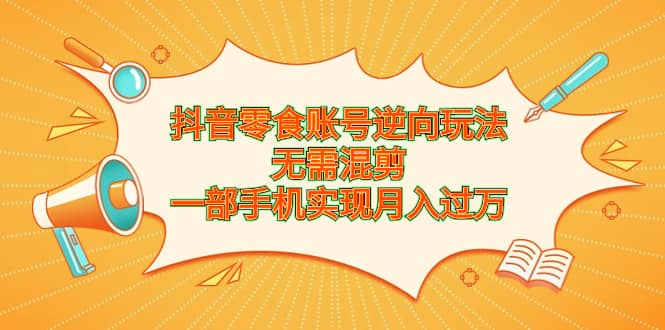 抖音零食账号逆向玩法，无需混剪，一部手机实现月入过万-阿戒项目库