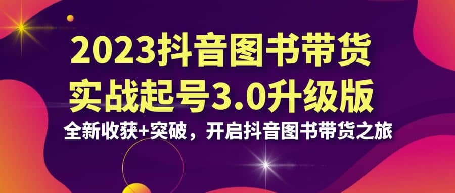 2023抖音 图书带货实战起号3.0升级版：全新收获 突破，开启抖音图书带货之旅-阿戒项目库