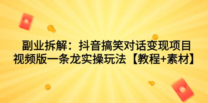 副业拆解：抖音搞笑对话变现项目，视频版一条龙实操玩法【教程 素材】-阿戒项目库