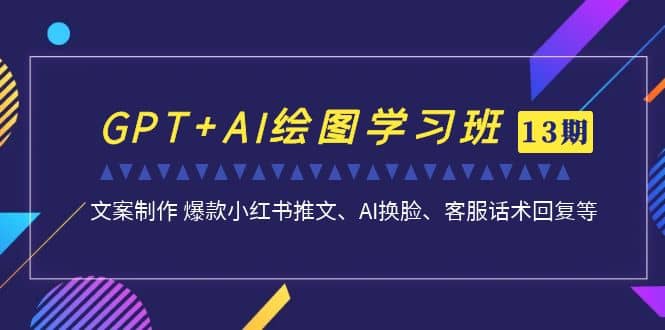 GPT AI绘图学习班【第13期】 文案制作 爆款小红书推文、AI换脸、客服话术-阿戒项目库