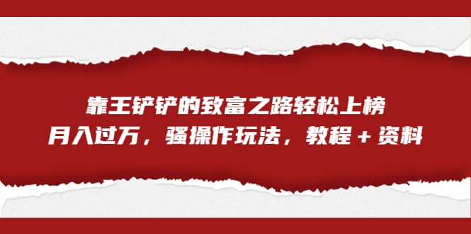 全网首发，靠王铲铲的致富之路轻松上榜，月入过万，骚操作玩法，教程＋资料-阿戒项目库