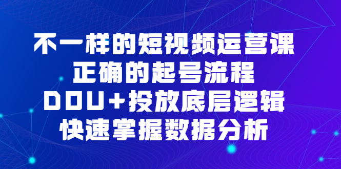 不一样的短视频运营课，正确的起号流程，DOU 投放底层逻辑，快速掌握数据分析-阿戒项目库