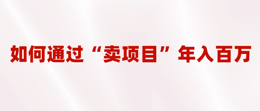 2023年最火项目：通过“卖项目”年入百万！普通人逆袭翻身的唯一出路-阿戒项目库