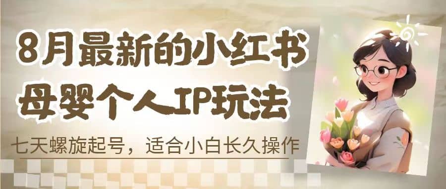 8月最新的小红书母婴个人IP玩法，七天螺旋起号 小白长久操作(附带全部教程)-阿戒项目库