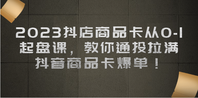 2023抖店商品卡从0-1 起盘课，教你通投拉满，抖音商品卡爆单-阿戒项目库