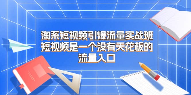 淘系短视频引爆流量实战班，短视频是一个没有天花板的流量入口-阿戒项目库