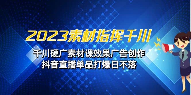 2023素材 指挥千川，千川硬广素材课效果广告创作，抖音直播单品打爆日不落-阿戒项目库