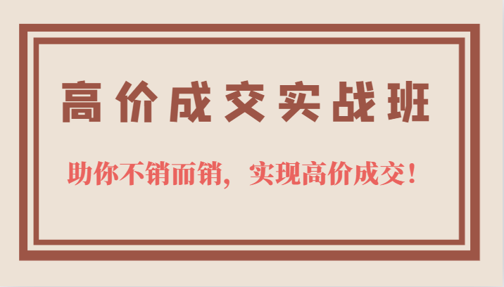 高价成交实战班，助你不销而销，实现高价成交，让客户追着付款的心法技法-阿戒项目库