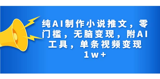 纯AI制作小说推文，零门槛，无脑变现，附AI工具，单条视频变现1w-阿戒项目库