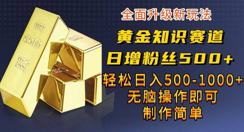 黄金知识赛道，一条作品涨粉500 ，私域高利润单品转化，一部手机轻松实现日入500【揭秘】-阿戒项目库