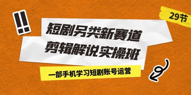 短剧另类新赛道剪辑解说实操班：一部手机学习短剧账号运营（29节 价值500）-阿戒项目库