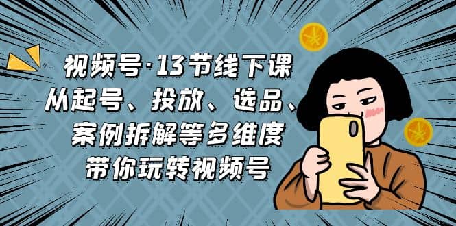 视频号·13节线下课，从起号、投放、选品、案例拆解等多维度带你玩转视频号-阿戒项目库