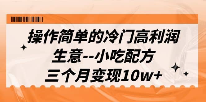 操作简单的冷门高利润生意–小吃配方，三个月变现10w （教程 配方资料）-阿戒项目库