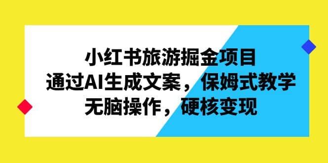 小红书旅游掘金项目，通过AI生成文案，保姆式教学，无脑操作，硬核变现-阿戒项目库